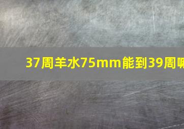 37周羊水75mm能到39周嘛