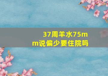 37周羊水75mm说偏少要住院吗