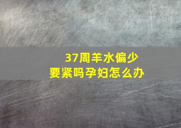 37周羊水偏少要紧吗孕妇怎么办