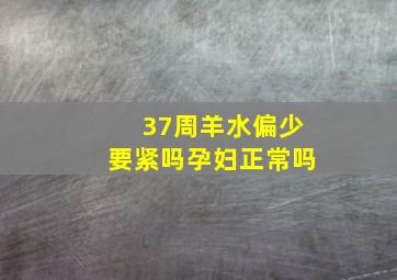 37周羊水偏少要紧吗孕妇正常吗