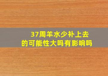 37周羊水少补上去的可能性大吗有影响吗