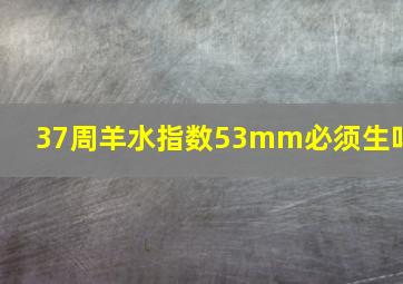 37周羊水指数53mm必须生吗