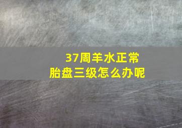 37周羊水正常胎盘三级怎么办呢