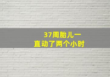 37周胎儿一直动了两个小时