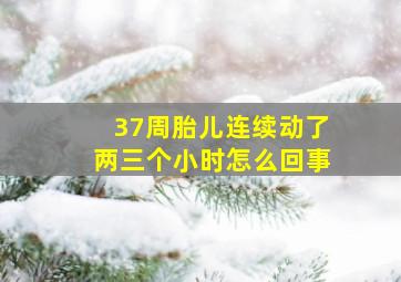 37周胎儿连续动了两三个小时怎么回事