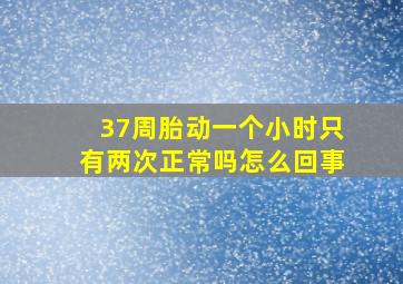 37周胎动一个小时只有两次正常吗怎么回事