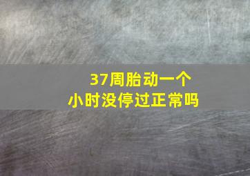 37周胎动一个小时没停过正常吗