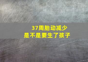 37周胎动减少是不是要生了孩子