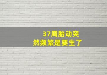 37周胎动突然频繁是要生了