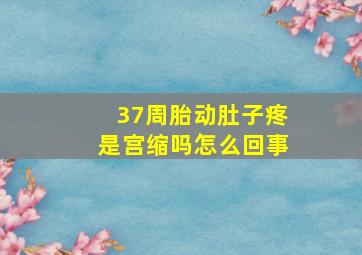 37周胎动肚子疼是宫缩吗怎么回事