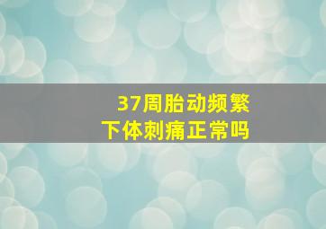 37周胎动频繁下体刺痛正常吗