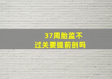 37周胎监不过关要提前剖吗