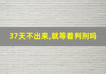 37天不出来,就等着判刑吗