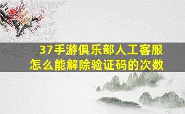 37手游俱乐部人工客服怎么能解除验证码的次数