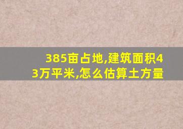 385亩占地,建筑面积43万平米,怎么估算土方量