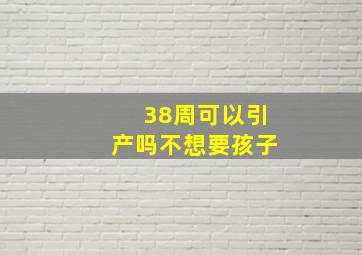 38周可以引产吗不想要孩子