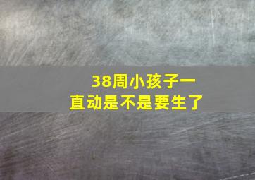 38周小孩子一直动是不是要生了