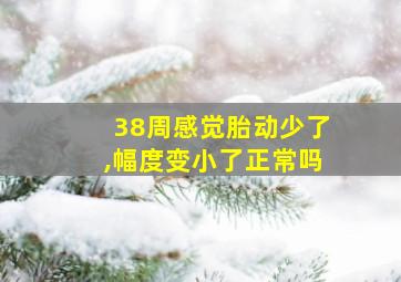 38周感觉胎动少了,幅度变小了正常吗