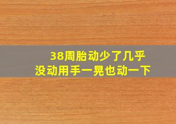 38周胎动少了几乎没动用手一晃也动一下