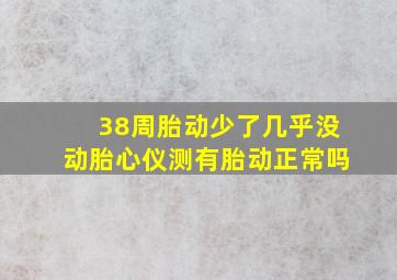 38周胎动少了几乎没动胎心仪测有胎动正常吗