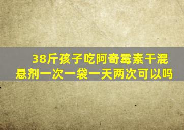 38斤孩子吃阿奇霉素干混悬剂一次一袋一天两次可以吗