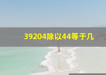 39204除以44等于几