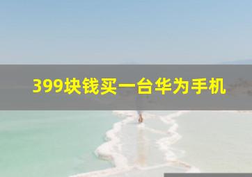 399块钱买一台华为手机