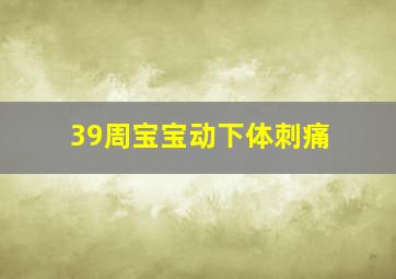 39周宝宝动下体刺痛