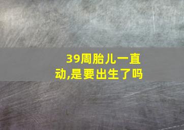 39周胎儿一直动,是要出生了吗