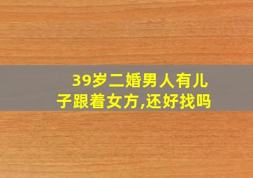 39岁二婚男人有儿子跟着女方,还好找吗