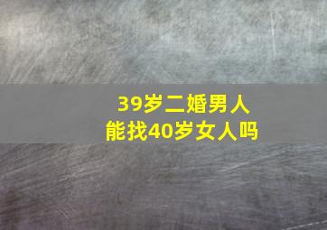 39岁二婚男人能找40岁女人吗