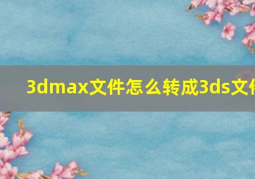 3dmax文件怎么转成3ds文件