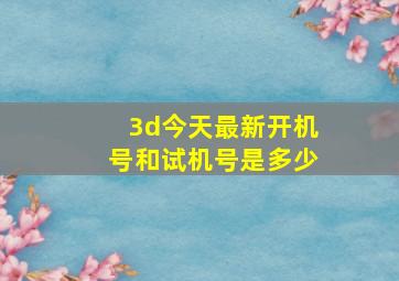 3d今天最新开机号和试机号是多少