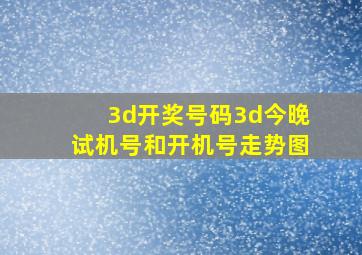 3d开奖号码3d今晚试机号和开机号走势图