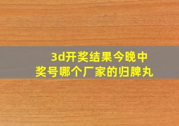 3d开奖结果今晚中奖号哪个厂家的归脾丸