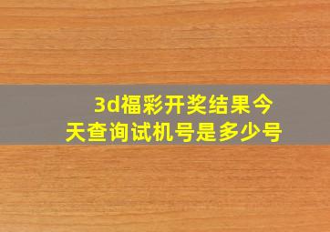 3d福彩开奖结果今天查询试机号是多少号