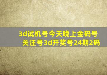 3d试机号今天晚上金码号关注号3d开奖号24期2码