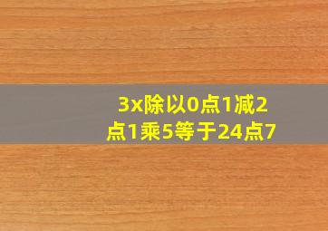 3x除以0点1减2点1乘5等于24点7