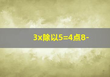 3x除以5=4点8-