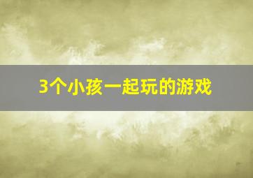 3个小孩一起玩的游戏