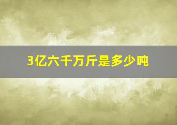 3亿六千万斤是多少吨