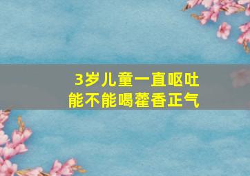 3岁儿童一直呕吐能不能喝藿香正气