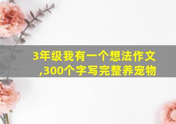 3年级我有一个想法作文,300个字写完整养宠物