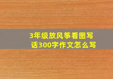 3年级放风筝看图写话300字作文怎么写