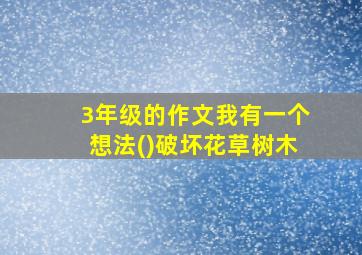 3年级的作文我有一个想法()破坏花草树木