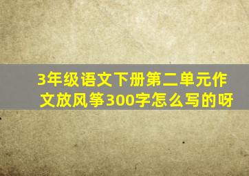 3年级语文下册第二单元作文放风筝300字怎么写的呀