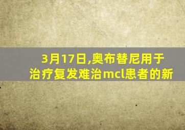 3月17日,奥布替尼用于治疗复发难治mcl患者的新