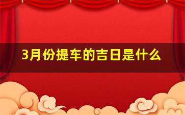 3月份提车的吉日是什么