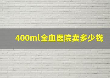 400ml全血医院卖多少钱