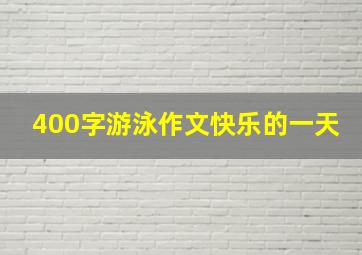 400字游泳作文快乐的一天